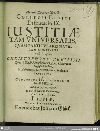 Collegii Ethici Disputatio IX. Iustitiae Tam Universalis Quam Particularis Naturam Continens : Proposita à Godofredo Hantschmanno