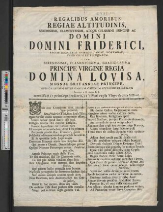 Regalibus Amoribus Regiae Altitudinis, Serenissimi, Clementissimi, Atque Celsissimi Principis Ac Domini Domini Friderici, Regiae Dignitatis Haeredis Daniae, Norvagiae, ... Cum Serenissima, Clementissima, Gratiosissima Principe Virgine Regia Domina Lovisa, Magnae Britanniae Principe, Auspicatissimos Inter Omnium Ordinum Adplausus Celebratis Sacrum A G. Anno R.S. : serenIssIMVs prInCeps FreDerICVs VIVat! regIa VIrgo sponsa VIVat!