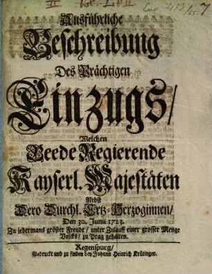 Ausführliche Beschreibung des prächtigen Einzugs, welchen beede regierende Kays. Majestäten ... d. 30. Juni 1723 ... zu Prag gehalten