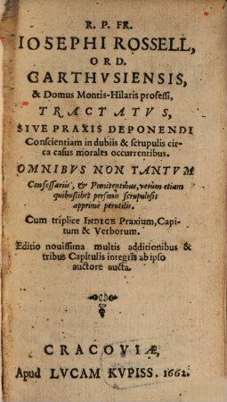 R. P. Fr. Iosephi Rossell, Ord. Carthvsiensis ... Tractatvs, Sive Praxis Deponendi Conscientiam in dubiis & scrupulis circa casus morales occurrentibus : ... Cum triplice Indice Praxium, Capitum & Verborum