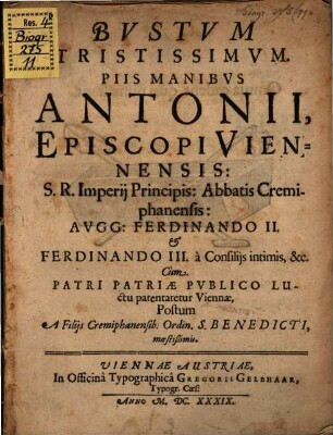 Bvstvm Tristissimvm. Piis Manibvs Antonii, Episcopi Viennensis: S.R. Imperij Principis: Abbatis Cremiphanensis: Avgg: Ferdinando II. & Ferdinando III. a Consilijs intimis, &c. Cum Patri Patriae Pvblico Luctu parentaretur Viennae