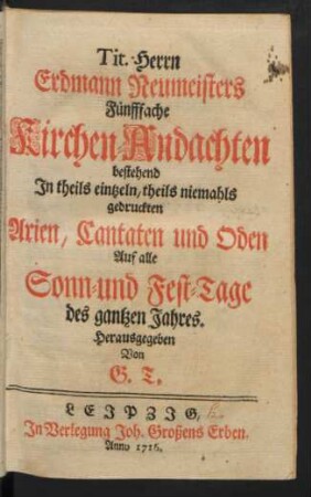 Tit. Herrn Erdmann Neumeisters Fünfffache Kirchen-Andachten : bestehend In theils eintzeln, theils niemahls gedruckten Arien, Cantaten und Oden Auf alle Sonn- und Fest-Tage des gantzen Jahres