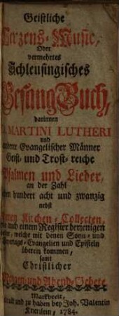 Geistliche Herzens-Music, Oder vermehrtes Schleusingisches GesangBuch, darinnen D. Martini Lutheri und anderer Evangelischer Männer Geist- und Trost-reiche Psalmen und Lieder, an der Zahl sieben hundert acht und zwanzig : nebst denen Kirchen-Collecten, wie auch einem Register derjenigen Lieder, welche mit denen Sonn- und Feyertags-Evangelien und Episteln überein kommen, samt Christlicher Morgen- und Abend-Gebete