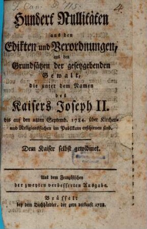 Hundert Nullitäten aus den Edikten und Verordnungen, aus den Grundsätzen der gesetzgebenden Gewalt, die unter dem Namen des Kaisers Joseph II. bis auf den 28ten September 1784 über Kirchen- und Religionssachen erschienen sind : Aus dem Französischen der zweyten verbesserten Ausgabe.