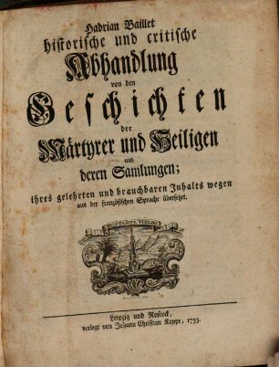 Hadrian Baillet historische und critische Abhandlung von den Geschichten der Märtyrer und Heiligen und deren Sammlungen : ihres gelehrten und brauchbaren Inhalts wegen aus der französischen Sprache übersetzet