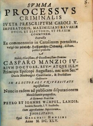 Summa Processus Criminalis Iuxta Praescriptum Caroli .V. Imperatoris, Maximiliani Bavariae Ducis, Et Electoris, Et Praxin Communem : Extracta Ex commentario in Carolinam poenalem, vulgo die peinliche Halßgerichts Ordnung, dictam
