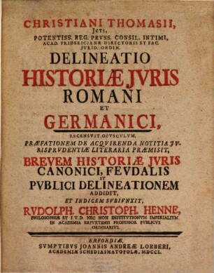 Christiani Thomasii, Potentiss. Reg. Prvss. Consil. Intimi, Acad. Fridericianae Directoris Et Fac. Jvrid. Ordin. Delineatio Historiae Jvris Romani Et Germanici