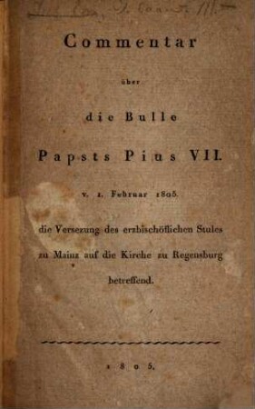 Commentar über die Bulle Papsts Pius VII. v. 1. Februar 1805. die Versezung des erzbischöflichen Stules zu Mainz auf die Kirche zu Regensburg betreffend