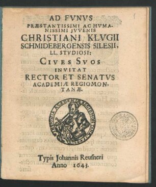 Ad Funus Praestantissimi Ac Humanissimi Iuvenis Christiani Klugii Schmidebergensis Silesii, LL. Studiosi: Cives Suos Invitat Rector Et Senatus Academiae Regiomontanae : [P.P. XIV. Iunii 1643.]