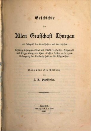 Geschichte des Thurgaus, 1. Geschichte der Alten Graffschaft Thurgau : mit Inbegriff der Landschaften und Herrschaften Kyburg, Thurgau, Abtei und Stadt St. Gallen, Appenzell und Toggenburg von ihren ältesten Zeiten an bis zum Uebergang der Landeshoheit an die Eidgenossen