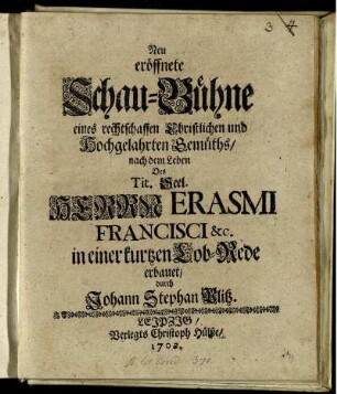 Neu eröffnete Schau-Bühne eines rechtschaffen Christlichen und Hochgelahrten Gemüths : nach dem Leben Des Tit. Seel. Herrn Erasmi Francisci &c. in einer kurtzen Lob-Rede erbauet