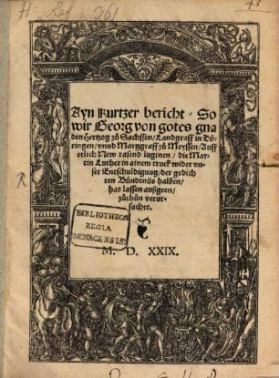 Ayn Kurtzer bericht, So wir Georg von gotes gnaden Hertzog zů Sachssen, Landgraff in Düringen, vnnd Marggraff zů Meyssen, Auff etlich New rasend luginen, die Martin Luther in ainem truck wider vnser Entschuldigung, der gedichten Bündtnüs halben, hat lassen außgeen, zuthuen verursachet