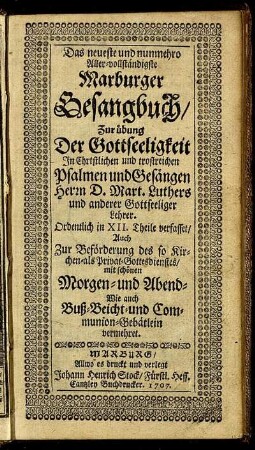 Das neueste und nunmehro Aller-vollständigste Marburger Gesangbuch : Zur übung Der Gottseeligkeit In Christlichen und trostreichen Psalmen und Gesängen Herrn D. Mart. Luthers und anderer Gottseeliger Lehrer ; Ordentlich in XII. Theile verfasset, Auch Zur Beförderung des so Kirchen- als Privat-Gottesdienstes, mit schönen Morgen- und Abend- Wie auch Buß- Beicht- und Communion-Gebätlein vermehret