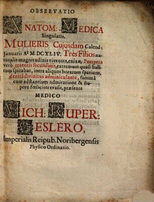 Observatio Anatom.-Medica Singularis, Mulieris Cujusdam Calend. Januarii A[nn]i MDCXLIV Tres Filios naturalis magnitudinis viventes, enixae : Puerpera vero retentis secundinis, extremum quasi halitum spirabat, intra aliquot horarum spatium, dextra divinitus adminiculante, summa cum adstantium admiratione & stupore foeliciter evasit