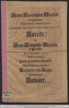 Seiner Tzaarischen Majestät Bevollmächtigten Extraordinair Ambassadeurs Andree Petrowitz Ismailow, Anrede, An Seine Königliche Majestät in Preussen : D. 17. Novembr 1701; Nebst der im Nahmen Seiner Königlichen Majestät, Durch Dero Stats-Minister Freyherrn von Fuchs. Darauf gegebenen Antwort