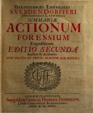 Bartholomaei Leonhardi Svendendörfferi Antecessoris Lipsiensis Summariae Actionum Forensium Expositionis Editio Secunda Auctior & Accuratior, [1]