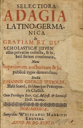 Selectiora adagia Latino-Germanica : in gratiam et usum scholasticae iuventutis olim privatim collecta ... nunc superiorum auctoritate et iussu publice typis demandata