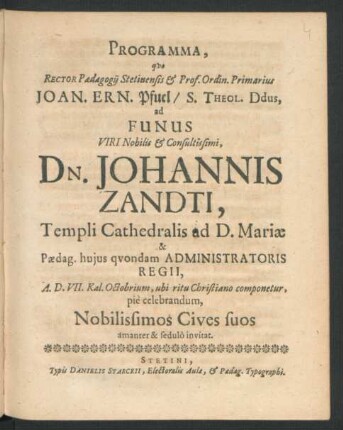 Programma, quo Rector Paedagogii Stetinensis & Prof. Ordin. Primarius Joan. Ern. Pfuel/ S. Theol. Ddus, ad Funus Viri ... Dn. Johannis Zandti, Templi Cathedralis ad D. Mariae & Paedag. huius quondam Administratoris Regii, A.D. VII. Kal. Octobrium, ubi ritu Christiano componetur, pie celebrandum, Nobilissimos Cives suos amanter & sedulo invitat : [P.P. Dom. XIV. Trin. M.DC.LXXIX.]
