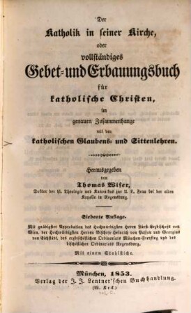 Der Katholik in seiner Kirche oder vollständiges Gebet- und Erbauungsbuch für katholische Christen : im genauen Zusammenhange mit den katholischen Glaubens- und Sittenlehren