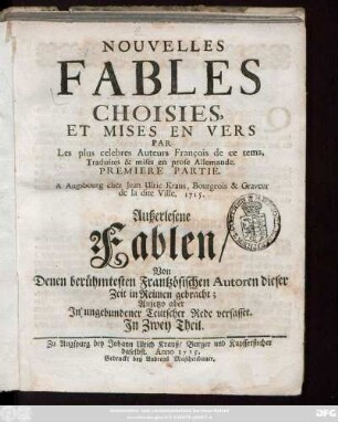 Nouvelles Fables Choisies, Et Mises En Vers Par Les plus celebres Auteurs François de ce tems : Traduites & mises en prose Allemande, Premiere Partie : Anjetzo aber In ungebundener Teutscher Rede verfasset ; In Zwey Theil