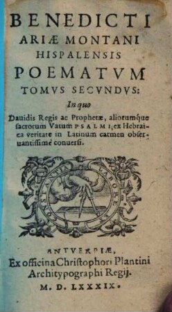 Bendicti Ariae Montani Hispalensis Poemata : In Qvatvor Tomos Distincta, 2. In quo Dauidis Regis ac Prophetae, aliorumque sacrorum Vatum Psalmi : ex Hebraica veritate in Latinum carmen obseruantissimé conuersi