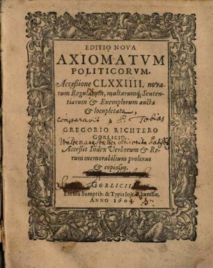 Editio Nova Axiomatvm Politicorvm : Acceßione CLXXIIII. novarum Regularum, multarumq[ue] Sententiarum et Exemplorum aucta et locupletata ; Acceßit Index Verborum & Rerum memorabilium prolixus & copiosus
