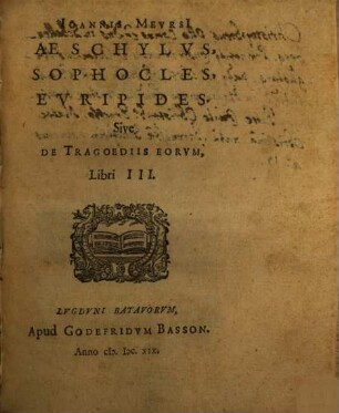 Ioannis Meursi Aeschylus, Sophocles, Euripides : sive de tragoediis erorum libri III