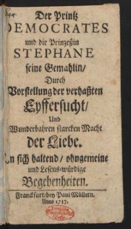 Der Printz Democrates und die Prinzeßin Stephane seine Gemahlin/ Durch Vorstellung der verhaßten Eyffersucht/ Und Wunderbahren starcken Macht der Liebe : In sich haltend/ ohngemeine und Lesens-würdige Begebenheiten