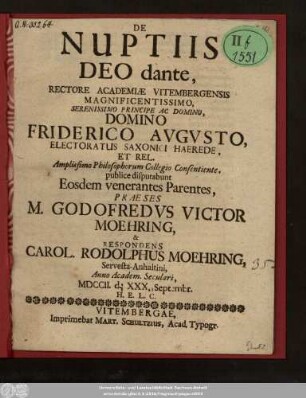 De Nuptiis Deo dante, Rectore Academiæ Vitembergensis Magnificentissimo, Serenissimo Principe Ac Domino, Domino Friderico Avgvsto, Electoratus Saxonici Haerede, Et Rel. Amplissimo Philosophorum Collegio Consentiente, publice disputabunt Eosdem venerantes Parentes, Præses M. Godofredvs Victor Moehring, & Respondens Carol. Rodolphus Moehring, Servesta-Anhaltini, Anno Academ. Seculari, MDCCII. d. XXX. Septembr. ...