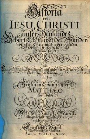 Historia von Jesu Christi unsers Heylandes Geburt, Lebenswandel, Wunderwercken, Gleichnußreden, Leiden, Sterben, Auferstehen und Himmelfahrt ... : aus dem Heyligen Evangelisten Matthaeo vorgebildet ...