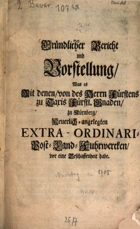 Gründlicher Bericht und Vorstellung, Was es Mit denen, von des Herrn Fürstens zu Taxis Fürstl. Gnaden, zu Nürnberg, Neuerlich-angelegten Extra-Ordinari-Post-Land-Fuhrwercken, vor eine Beschaffenheit habe