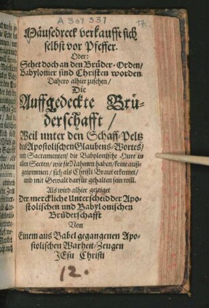 Mäusedreck verkaufft sich selbst vor Pfeffer : Oder: Sehet doch an den Brüder-Orden/ Babylonier sind Christen worden. Dahero alhier zusehen/ Die Auffgedeckte Brüderschafft/ Weil unter den Schaff-Peltz des Apostolischen Glaubens-Wortes/ und Sacramenten/ die Babylonische Hure in allen Secten/ wie sie Nahmen haben/ keine außgenommen/ sich als Christi Braut erkennet/ und mit Gewalt darfür gehalten sein will. Als wird alhier gezeiget Der merckliche Unterscheid der Apostolischen und Babylonischen Brüderschafft