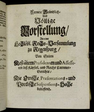 Fernere Gründlich- Und Völlige Vorstellung, An eine Hochlöbl. Reichs-Versammlung zu Regenspurg: Von Seiten Desz ältern Præsidenten und Assessoren deß Käyserl. und Reichs Cammer-Gerichts, Die Owische Præsentations- und Pyrckische Suspensions-Sache betreffend
