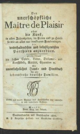 Der unerschöpfliche Maître de Plaisir : oder die Kunst, in allen Jahreszeiten, im Freien und zu Hause, so wie an allen nur denkbaren Freudentagen die unterhaltendsten und belustigendsten Parthieen anzuordnen ; Enthaltend die besten Spiele, Lieder, Declamir- und Kunststücke, Räthsel, Charaden [et]c. Ein unentbehrliches Haus- und Handbuch für alle lebensfrohe deutsche Familien