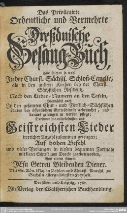 Das Privilegirte Ordentliche und Vermehrte Dreßdnische Gesang-Buch : Wie solches so wohl In der Churfl. Sächsis. Schloß-Capelle, ... Nach den Lieder-Numern an den Tafeln, ... Darinnen die auserlesensten und Geistreichsten Lieder ...
