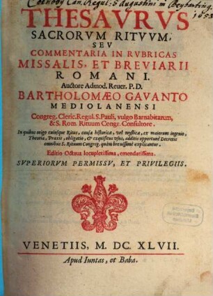 Thesavrvs Sacrorvm Ritvvm, Sev Commentaria In Rvbricas Missalis, Et Breviarii Romani : In quibus origo cuiusque Ritus, causae historicae, vel mysticae, ex maiorum ingenio, Theoria, Praxis, obligatio, et exquisitus vsus, additis opportunè Decretis omnibus S. Rituum Congreg. quàm breuissimè explicantur, [1]