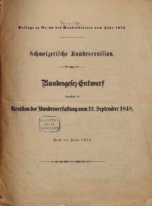 Bundesgesez [sic!] - Entwurf betreffend die Revision der Bundesverfassung vom 12. September 1848 : Schweizerische Bundesrevision. Vom 16. Juni 1873