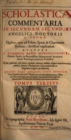 Scholastica commentaria in ... partem Angelici Doctoris S. Thomae, 3. In secundam partem angelici doctoris S. Thomae quibus, quae ad fidem, spem, & charitatem spectant; clarissimè explicantur