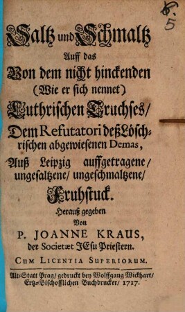 Saltz und Schmaltz auff das von dem nicht hinckenden (wie er sich nennet) Luthrischen Truchses, dem Refutatori deß Löschrischen abgewiesenen Demas, auß Leipzig auffgetragene, ungesaltzene, ungeschmaltzene Fruhstuck