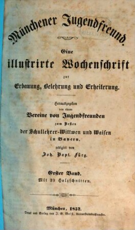 Münchener Jugendfreund : eine illustrirte Wochenschrift zur Erbauung, Belehrung und Erheiterung ; hrsg. im Vereine mit mehreren Jugendfreunden zum Besten der Schullehrer-Witwen und Waisen in Bayern. 1. 1852