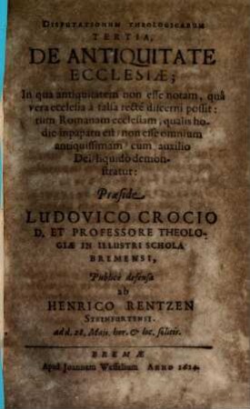 Disputationum Theologicarum Tertia, De Antiquitate Ecclesiae : In qua antiquitatem non esse notam, qua vera ecclesia a falsa recte discerni possit: tum Romanam ecclesiam, qualis hodie in papatu est, non esse omnium antiquissimam, cum auxilio Dei, liquido demonstratur