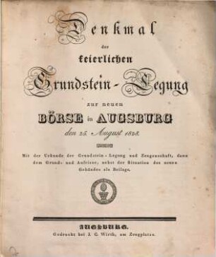 Denkmal der feierlichen Grundstein-Legung zur neuen Börse in Augsburg den 25. August 1828 : Mit der Urkunde der Grundstein-Legung und Zeugenschaft, dann dem Grund und Aufrisse, nebst der Situation des neuen Gebäudes als Beilage