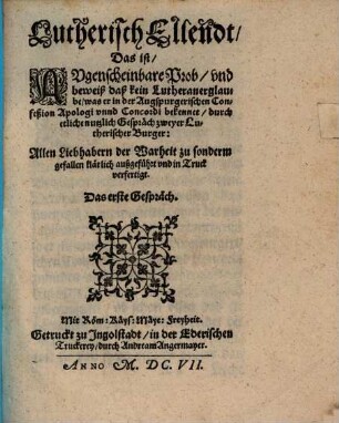 Lutherisch Ellendt, Das ist Augenscheinbare Prob und beweiß, daß kein Lutheraner glaube, was er in der Augspurgerischen Confeßion Apologi unnd Concordi bekennet : durch etliche Gespräch zweyer Lutherischer Burger Allen Liebhabern der Warheit zu sonderm gefallen klärlich außgeführt und in Truck verfertigt ; Das erste Gespräch
