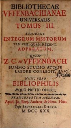 Bibliotheca Uffenbachiana Universalis Sive Catalogus Librorum Tam Typis Quam Manu Exaratorum, Quos Summo Studio Hactenus Collegit Zach. Conradus ab Uffenbach, Nunc Vero Ob Rationes In Proloquio Deductas, Venales Prostant : Nunc Vero Ob Rationes In Proloquio Deductas Venales Prostant, Tomus III.. Exhibens Integrum Msstorum Tam Vet. Quam Recent. Adparatum, Quem Z. C. Ab Vffenbach Summo Studio Atque Labore Conlegit, Nunc Vero Bibliophilis Æquo Pretio Offert