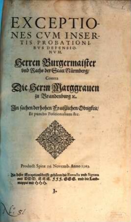 Exceptiones Cvm Insertis Probationibvs Defensionvm. Herren Burgermaister vnd Raths der Statt Nürmberg Contra Die Herrn Marggrauen zu Brandenburg [et]c. : Jn sachen der hohen Fraiszlichen Obrigkeit Et puncto Positionalium &c. Product. Spirae 26. Novemb. Anno 1563. ...