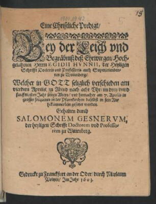 Eine Christliche Predigt/ Bey der Leich und Begräbniß deß Ehrwirgen/ Hochgelahrten Herrn Egidii Hunnii, der Heyligen Schrifft Doctoris und Professoris auch Superintendenten zu Wittenberg : Welcher in Gott seliglich verschieden am vierdten Aprilis ... im drey unnd funfftzigsten Jahr seines Alters/ und hernacher am 7. Aprilis in grosser frequents in der Pfarrkirchen daselbst in sein Ruhekämmerlein gesetzet worden