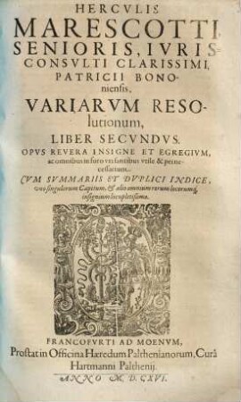 Herculis Marescotti Senioris, Patricii Bononienesis Iurisconsulti Clarissimi, Variarum Resolutionum Liber Primus & Secundus : In Quibus Selectiores Utriusque Iuris Materiae Tam beneficiales, quam prophanae, quae apud omnia tribunalia frequentius in disputationem veniunt ... tractantur, atque resolvuntur ..., 2