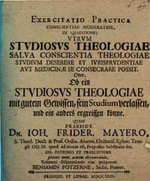 Exercitatio practica conscientiae moderatrix, in quaestione: utrum studiosus theologiae salva conscientia theologiae studium deserere, et iurisprudentiae ... se consecrare possit