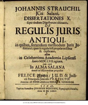 Johannis Strauchii, ICti Salani Dissertationes X. super titulum Digestorum ultimum, De Regulis Iuris Antiqui : in quibus, secundum methodum Iuris Iustinianei, quaevis regula sedi propriae redditur & explicatur ; Annexus est Index absolutus Rerum & Verborum