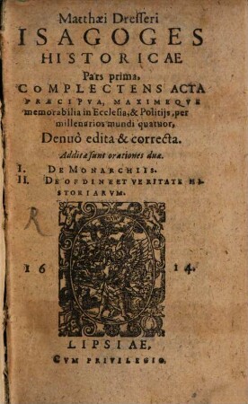 Matthaei Dresseri Isagoges Historicae Pars ..., 1. Complectens Acta Praecipva, Maximeqve memorabilia in Ecclesia, & Politijs, per millenarios mundi quatuor : Additae sunt orationes duae. I. De Monarchiis. II. De Ordine Et Veritate Historiarvm